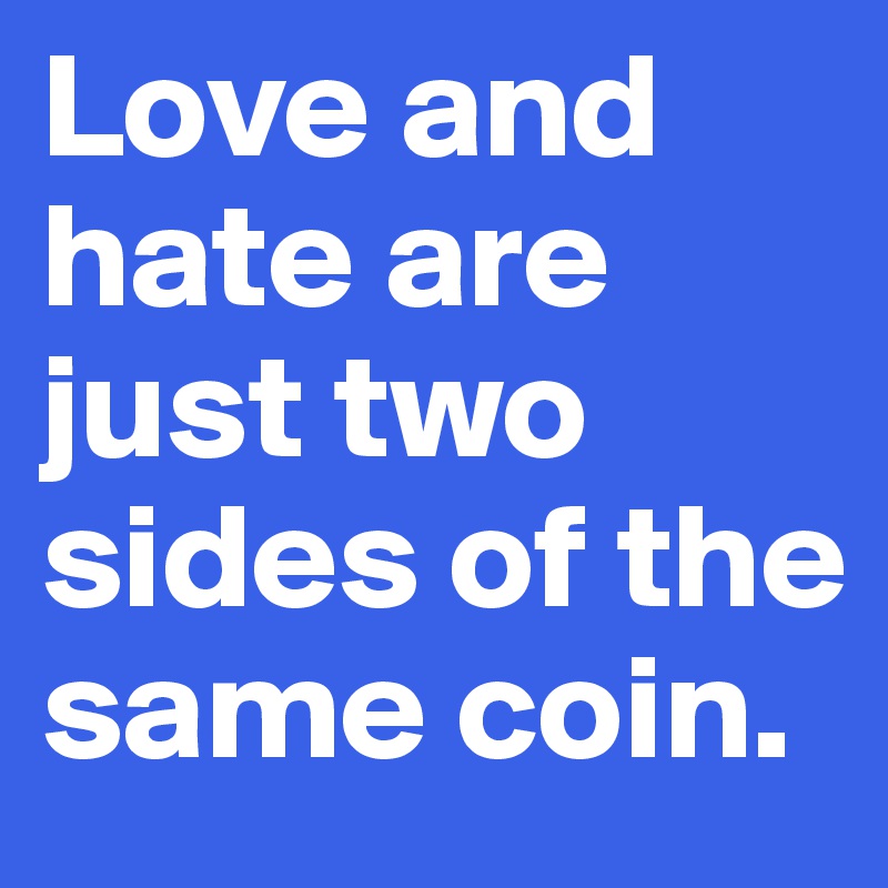 Love and hate are just two sides of the same coin.
