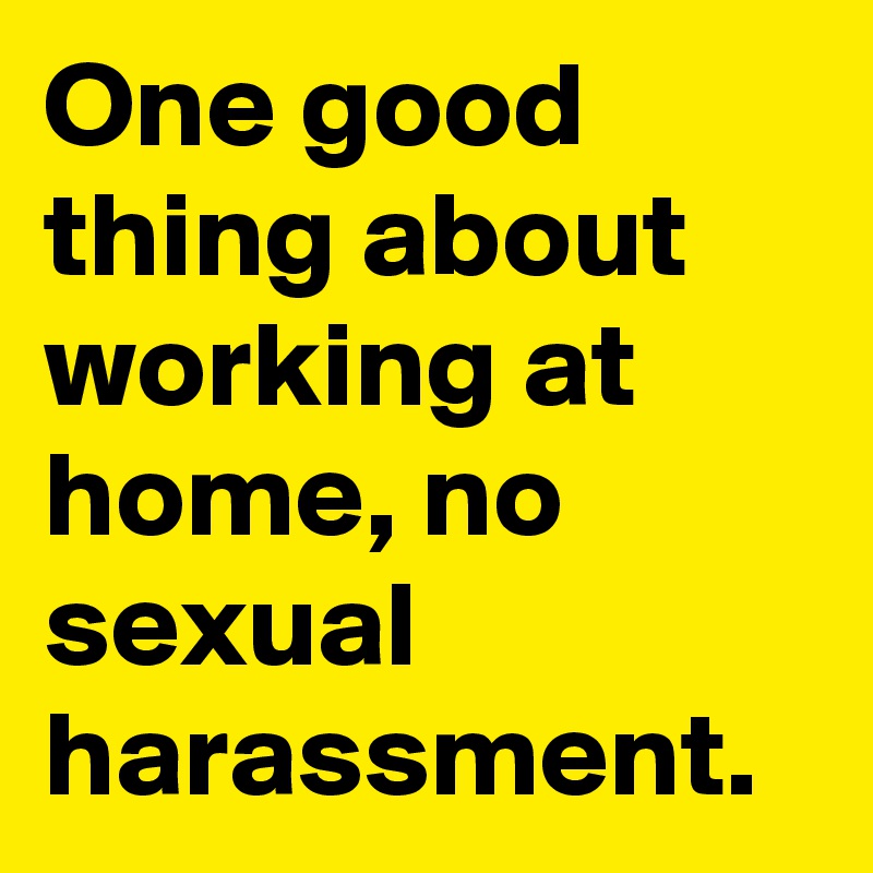 One good thing about working at home, no sexual harassment.