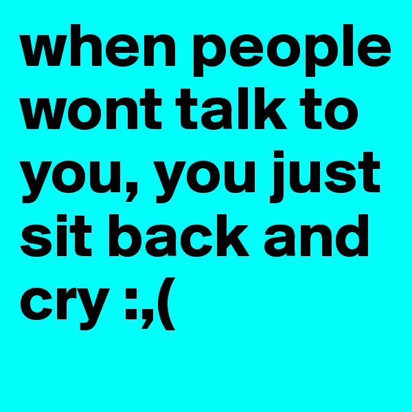when people wont talk to you, you just sit back and cry :,( 
