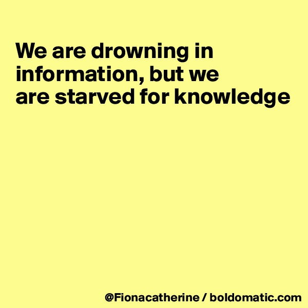 
We are drowning in
information, but we
are starved for knowledge







