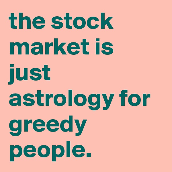 the stock market is just astrology for greedy people.