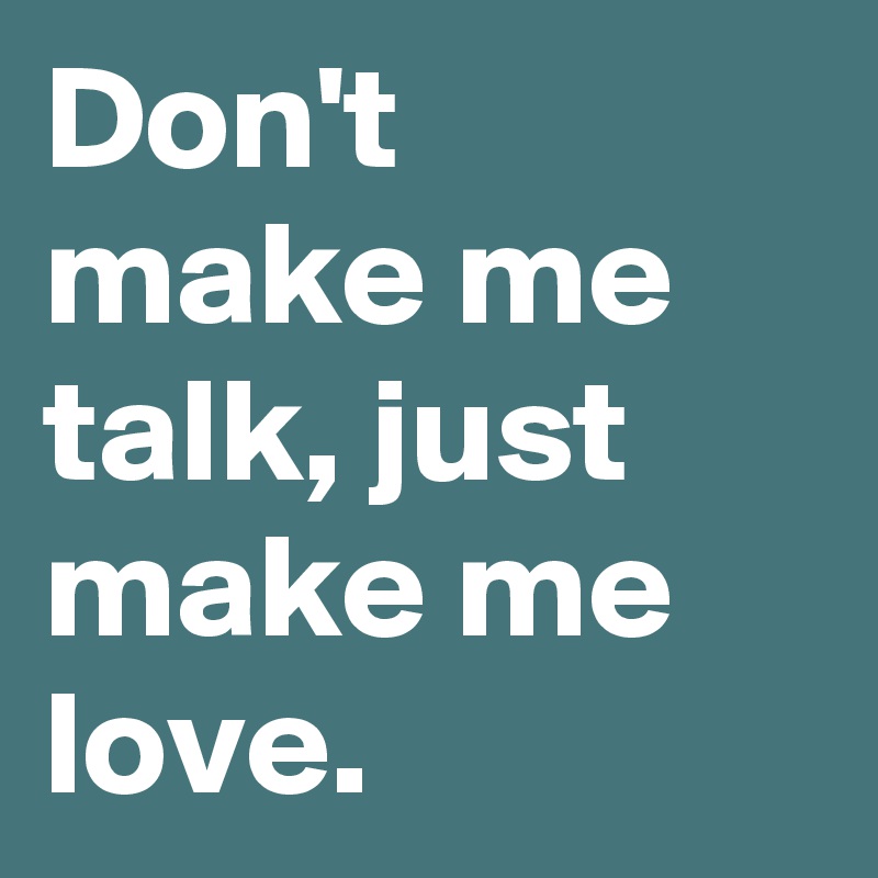 Don't make me talk, just make me love.