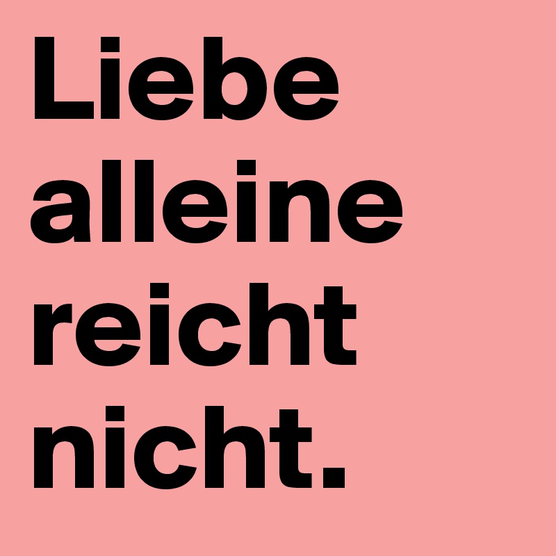Liebe alleine reicht nicht.