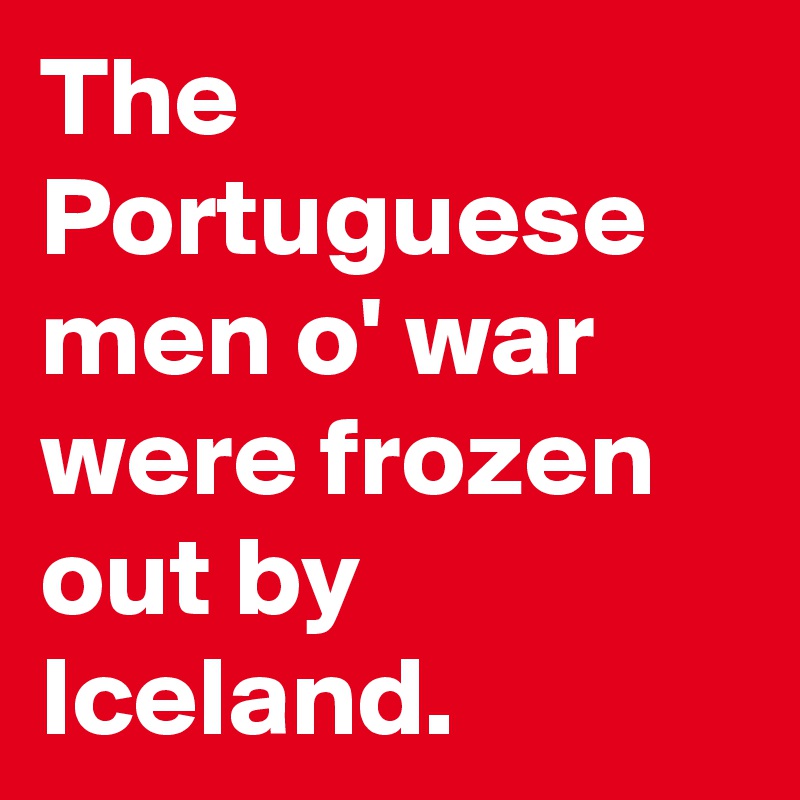 The Portuguese men o' war were frozen out by Iceland.