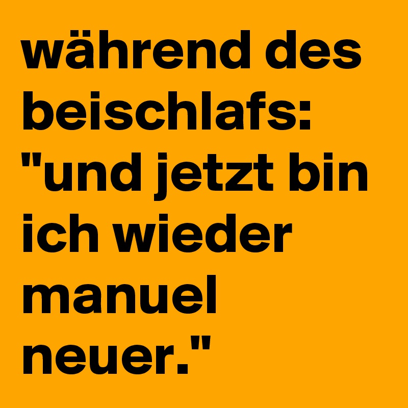 während des beischlafs: "und jetzt bin ich wieder manuel neuer."