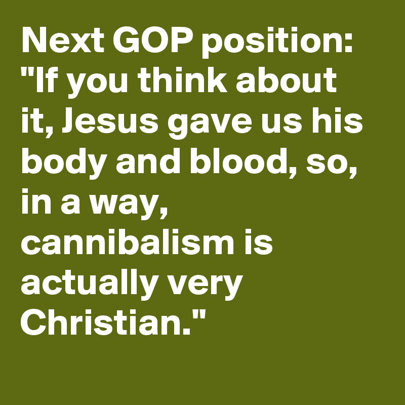 Next GOP position: "If you think about it, Jesus gave us his body and blood, so, in a way, cannibalism is actually very Christian."