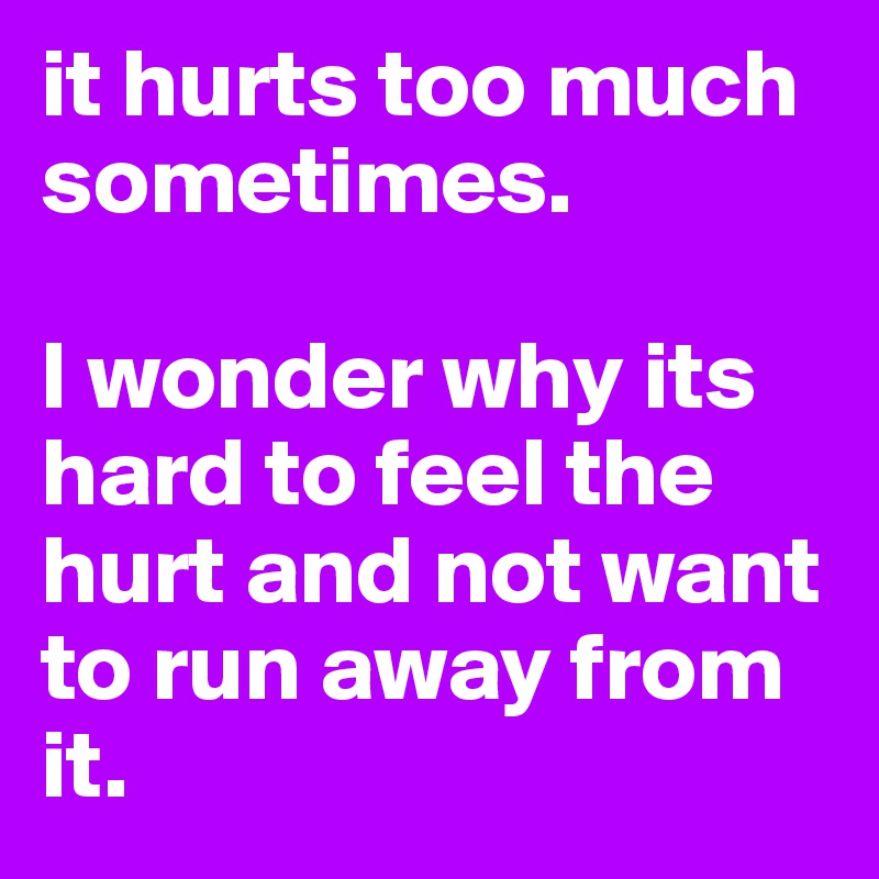 it hurts too much sometimes. 

I wonder why its hard to feel the hurt and not want to run away from it. 