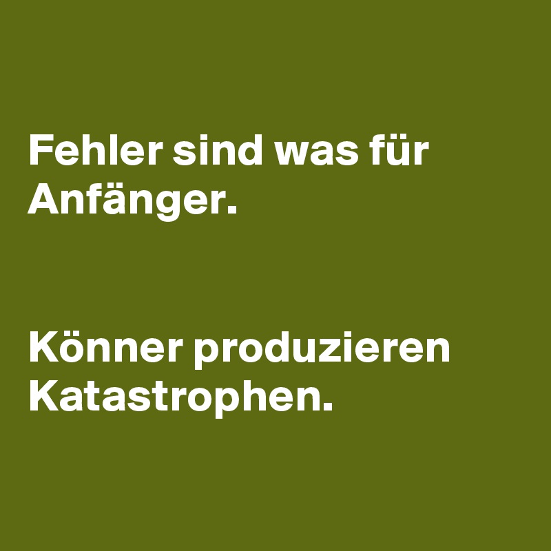 

Fehler sind was für Anfänger.


Könner produzieren Katastrophen.

