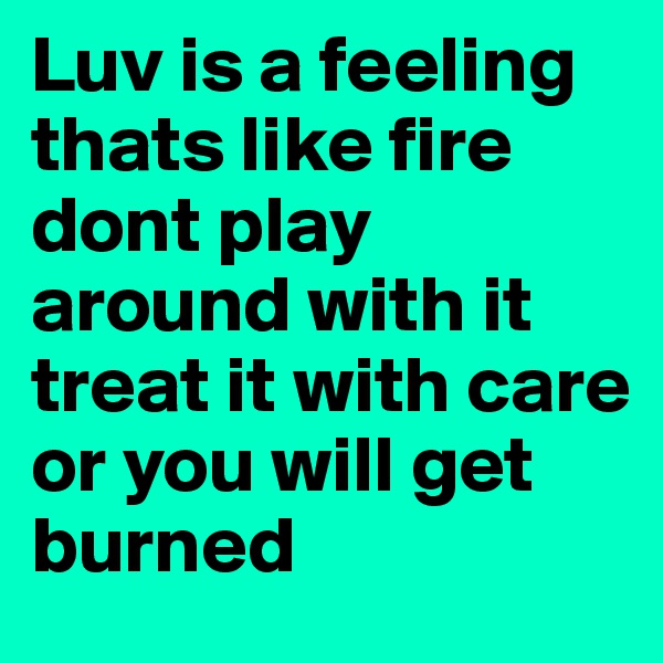 Luv is a feeling thats like fire
dont play around with it
treat it with care
or you will get burned