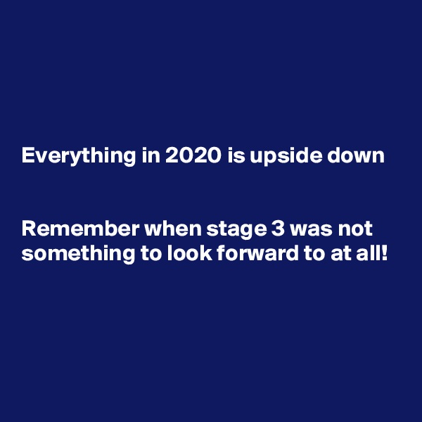 




Everything in 2020 is upside down 


Remember when stage 3 was not something to look forward to at all!




