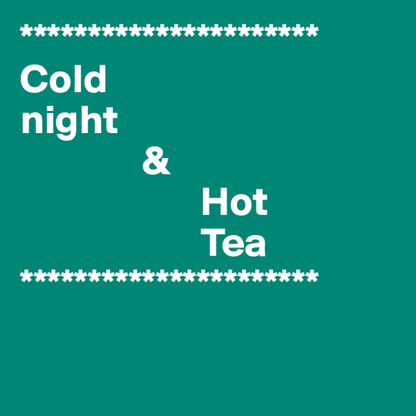 **********************
Cold 
night
               & 
                      Hot
                      Tea
**********************
        
    