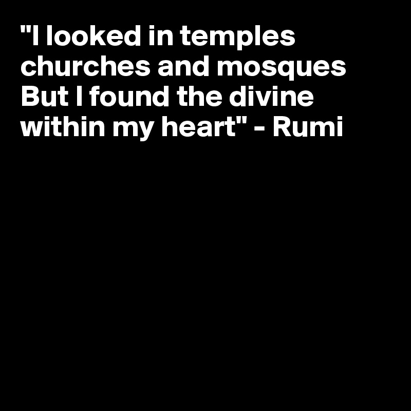 "I looked in temples churches and mosques But I found the divine within my heart" - Rumi







