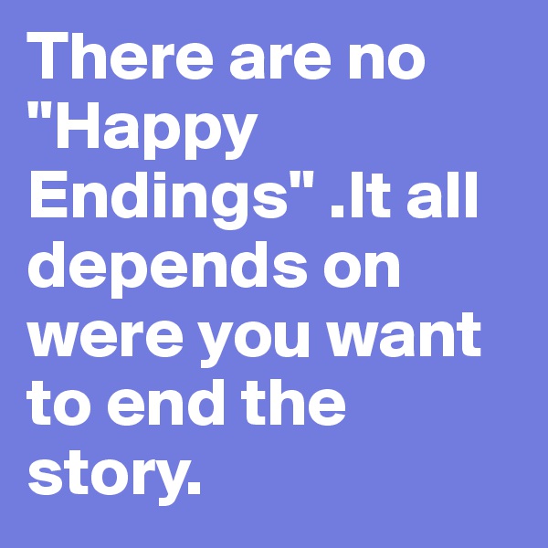 There are no "Happy Endings" .It all depends on were you want to end the story.