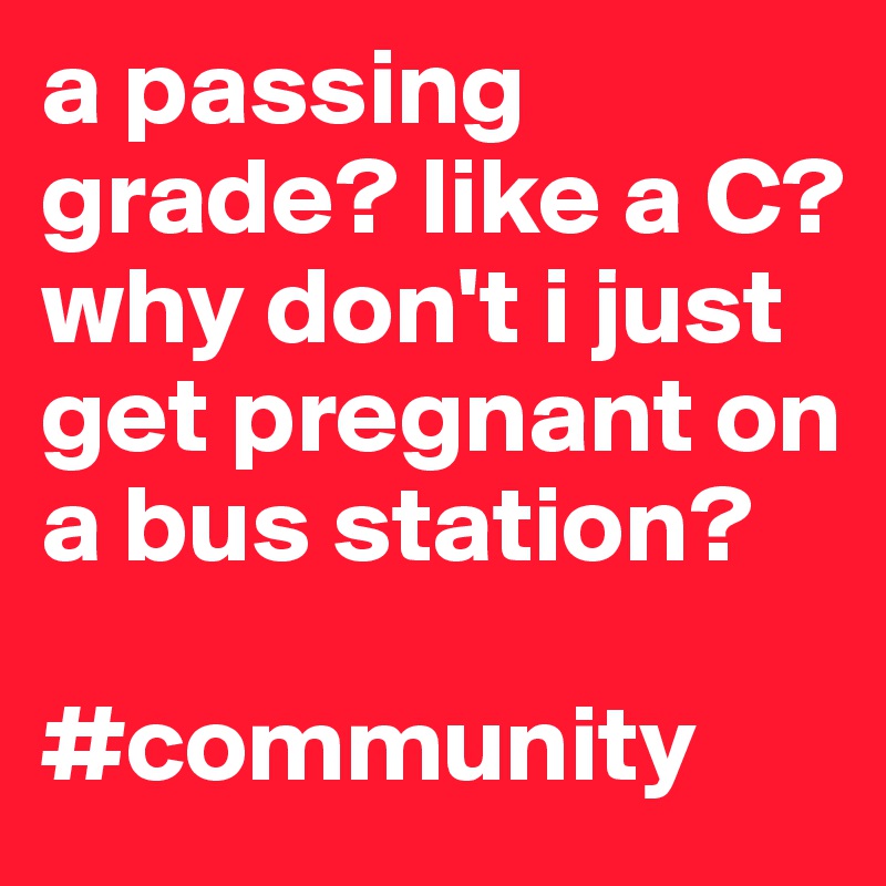 a passing grade? like a C? why don't i just get pregnant on a bus station?

#community