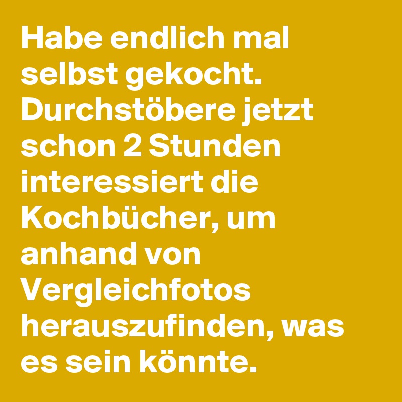 Habe endlich mal selbst gekocht. 
Durchstöbere jetzt schon 2 Stunden interessiert die Kochbücher, um anhand von Vergleichfotos herauszufinden, was es sein könnte. 