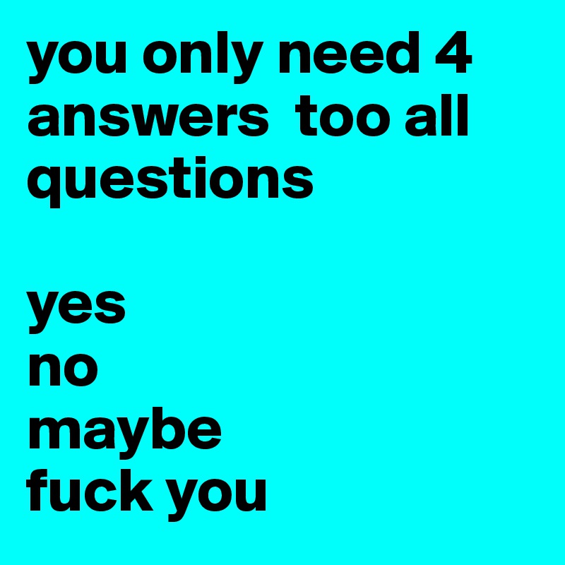 you only need 4 answers  too all questions

yes
no
maybe
fuck you