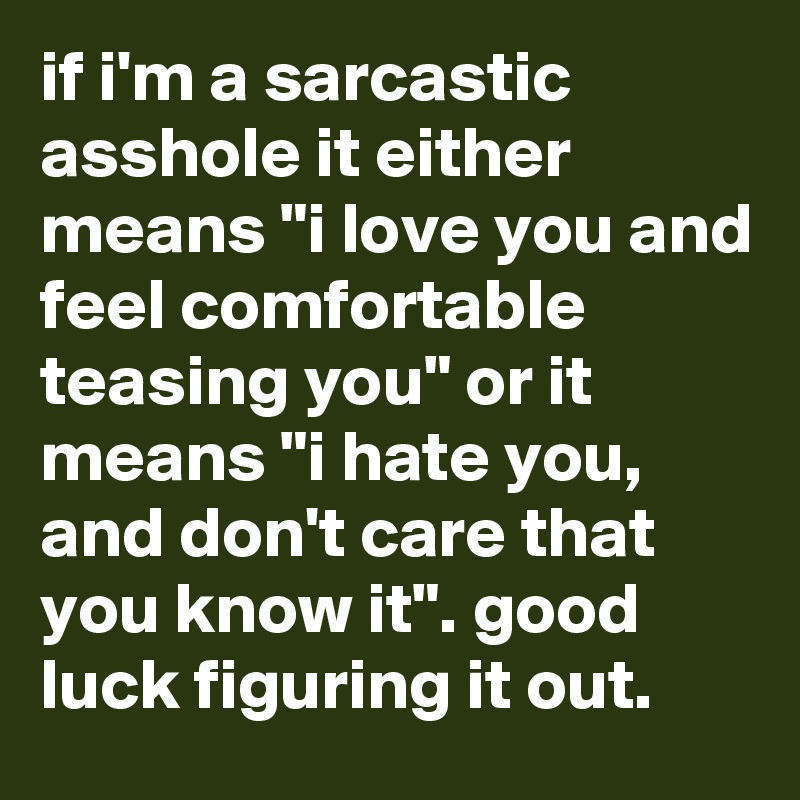 if i'm a sarcastic asshole it either means "i love you and feel comfortable teasing you" or it means "i hate you, and don't care that you know it". good luck figuring it out.
