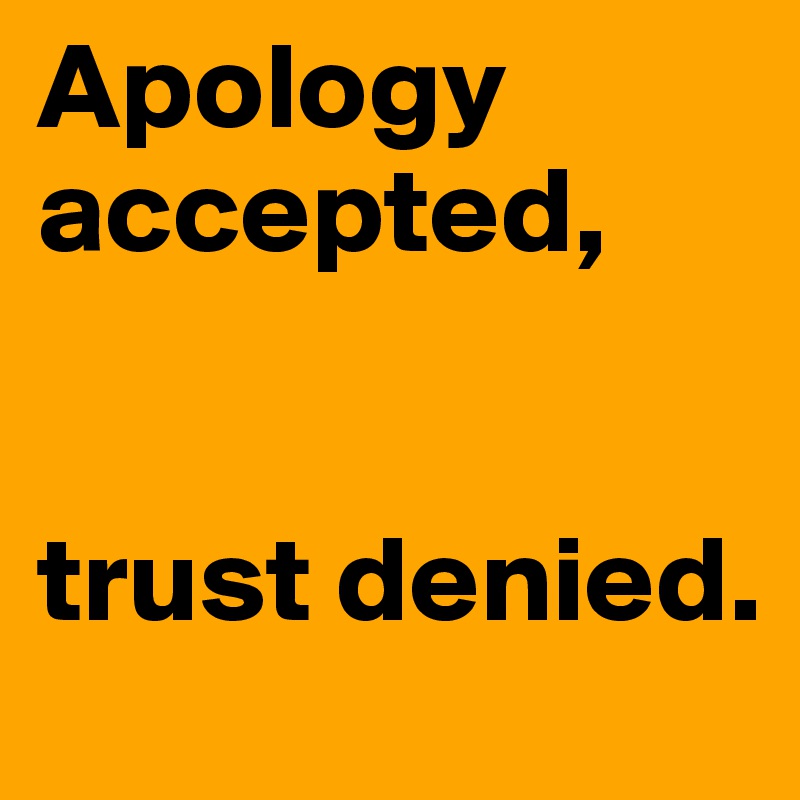 Apology accepted, 


trust denied.