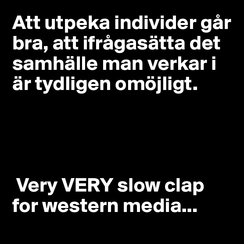 Att utpeka individer går bra, att ifrågasätta det samhälle man verkar i är tydligen omöjligt. 




 Very VERY slow clap for western media...