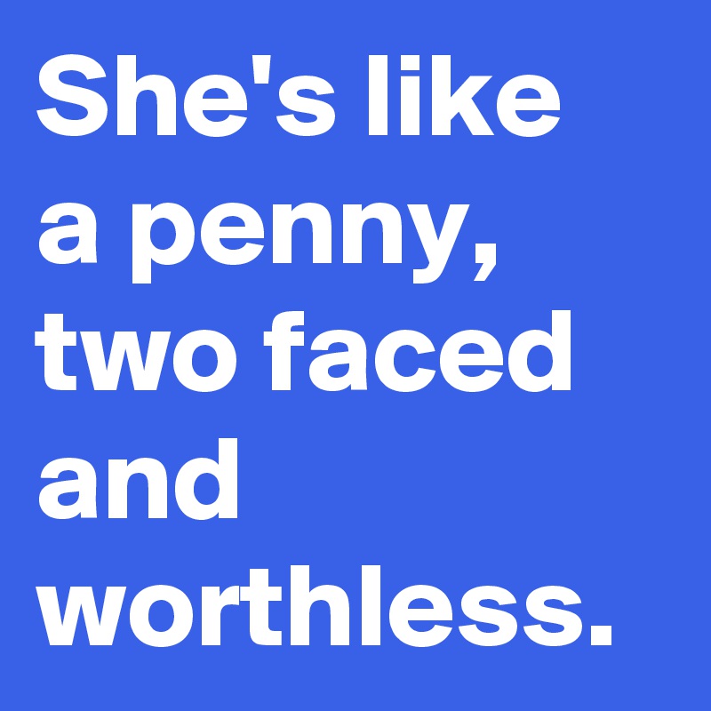 She's like a penny, two faced and worthless.