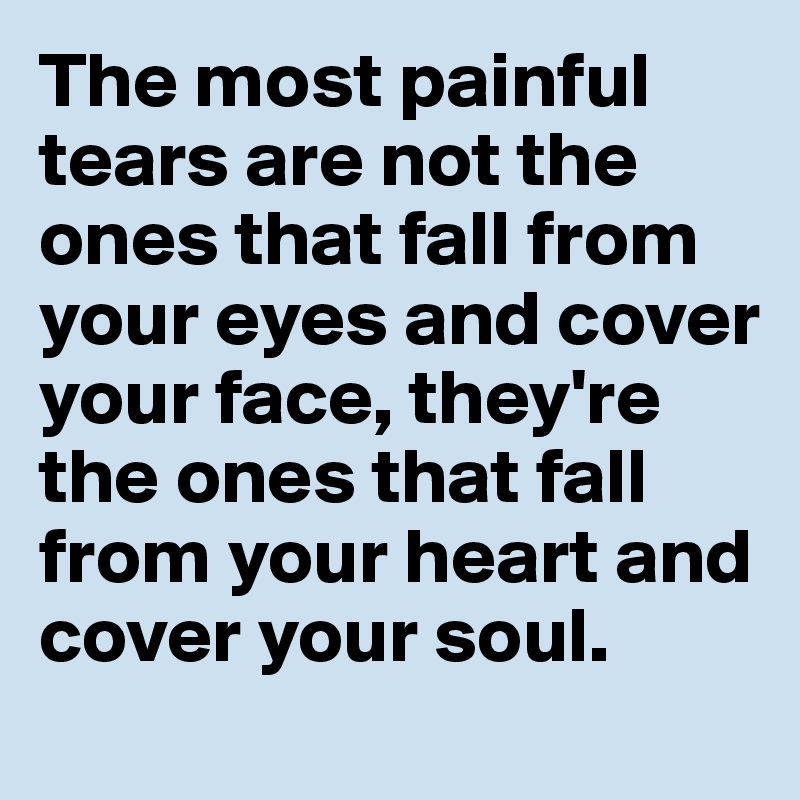 The most painful tears are not the ones that fall from your eyes and cover your face, they're the ones that fall from your heart and cover your soul.