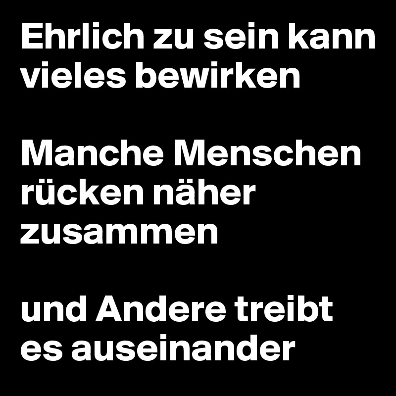 Ehrlich zu sein kann vieles bewirken

Manche Menschen rücken näher zusammen

und Andere treibt es auseinander