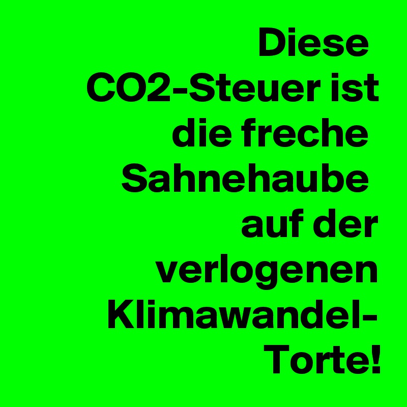 Diese 
CO2-Steuer ist die freche 
Sahnehaube 
auf der verlogenen Klimawandel-
Torte!