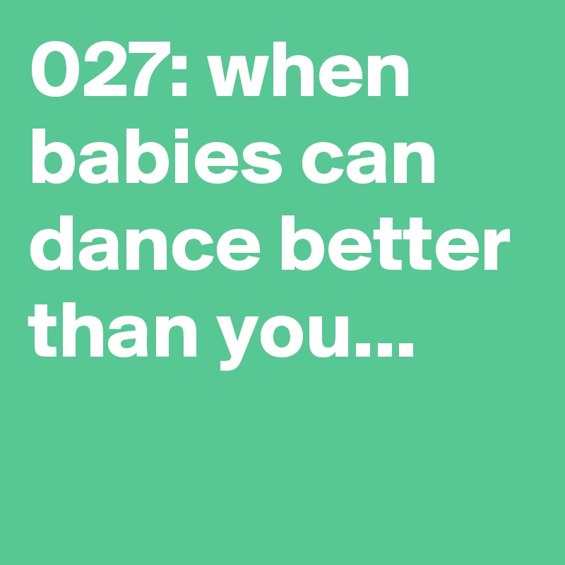 027: when babies can dance better than you... 
