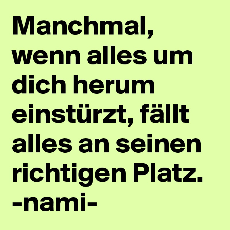 Manchmal, wenn alles um dich herum einstürzt, fällt alles an seinen richtigen Platz.
-nami-