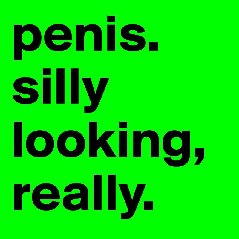 penis. silly looking, really.