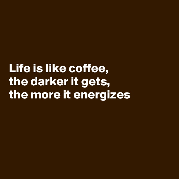



Life is like coffee, 
the darker it gets,
the more it energizes





