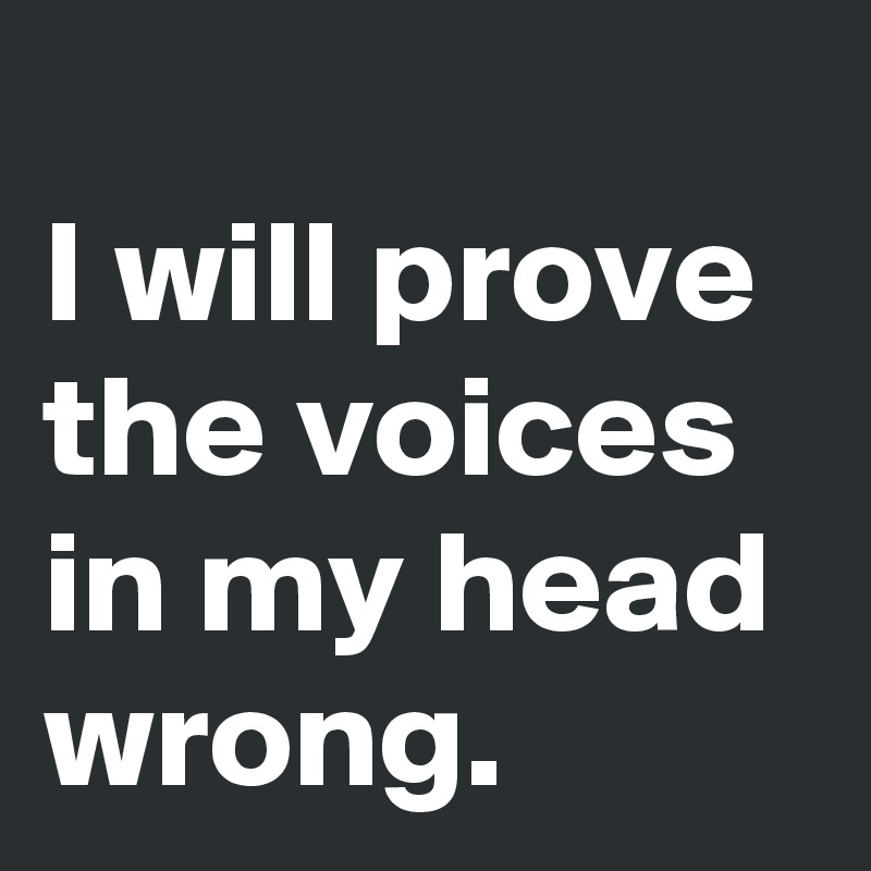 
I will prove the voices in my head wrong.