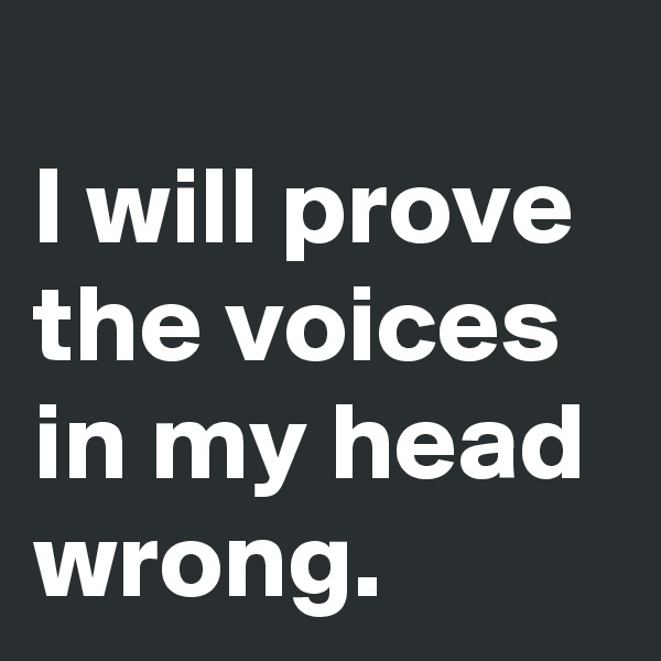 
I will prove the voices in my head wrong.