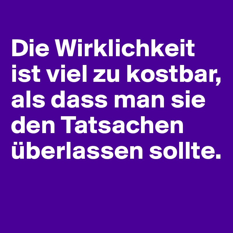 
Die Wirklichkeit ist viel zu kostbar, als dass man sie den Tatsachen überlassen sollte.
