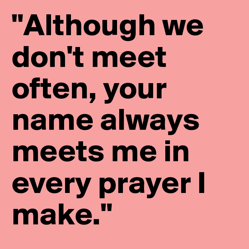"Although we don't meet often, your name always meets me in every prayer I make."