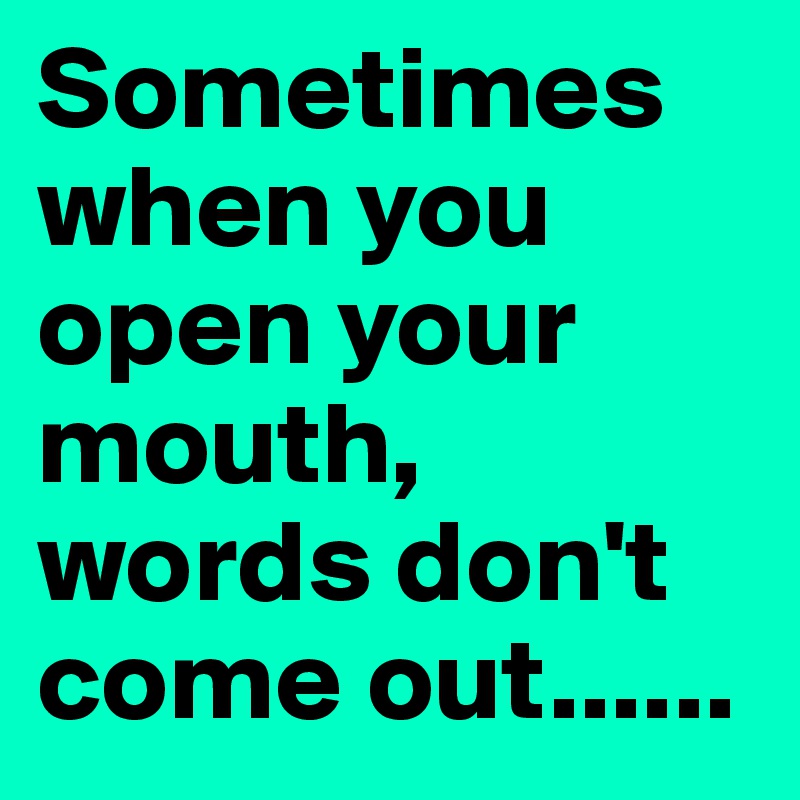Sometimes when you open your mouth, words don't come out......