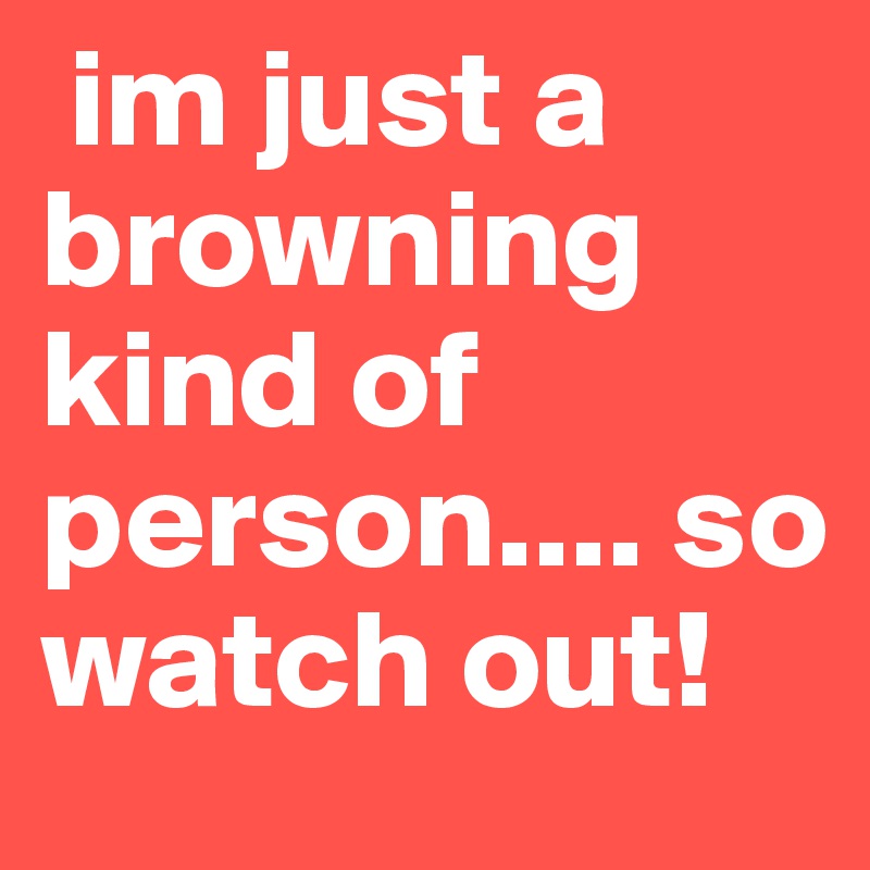  im just a browning kind of person.... so watch out!