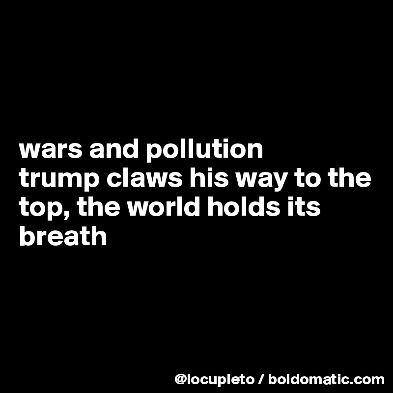 



wars and pollution
trump claws his way to the top, the world holds its breath



