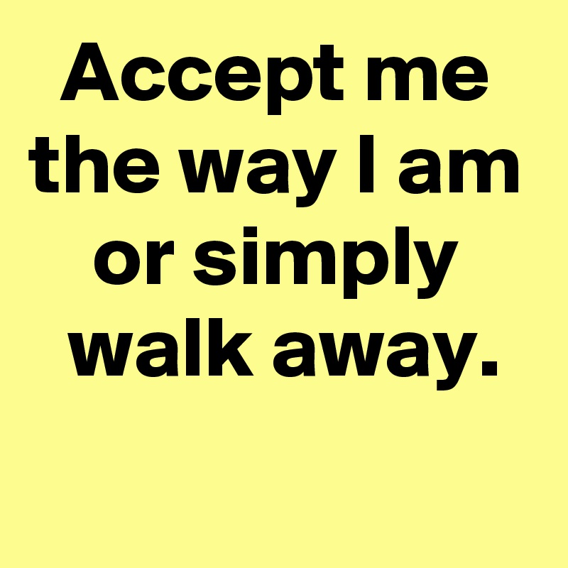 Accept me the way I am or simply
 walk away.
