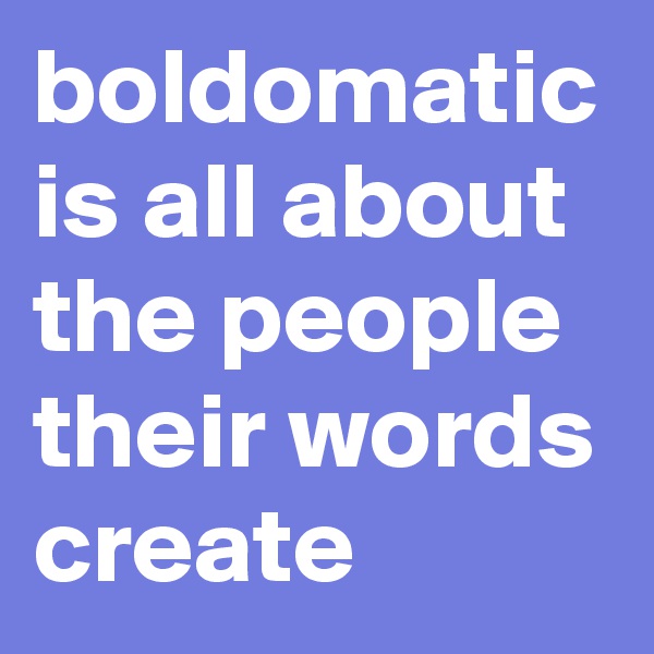 boldomatic is all about the people their words create