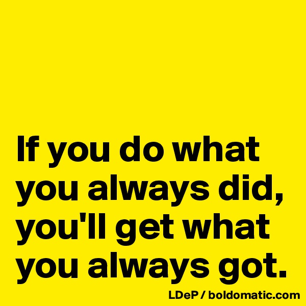 


If you do what you always did, you'll get what you always got. 