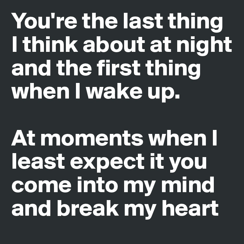 You're the last thing I think about at night and the first thing when I wake up.

At moments when I least expect it you come into my mind and break my heart