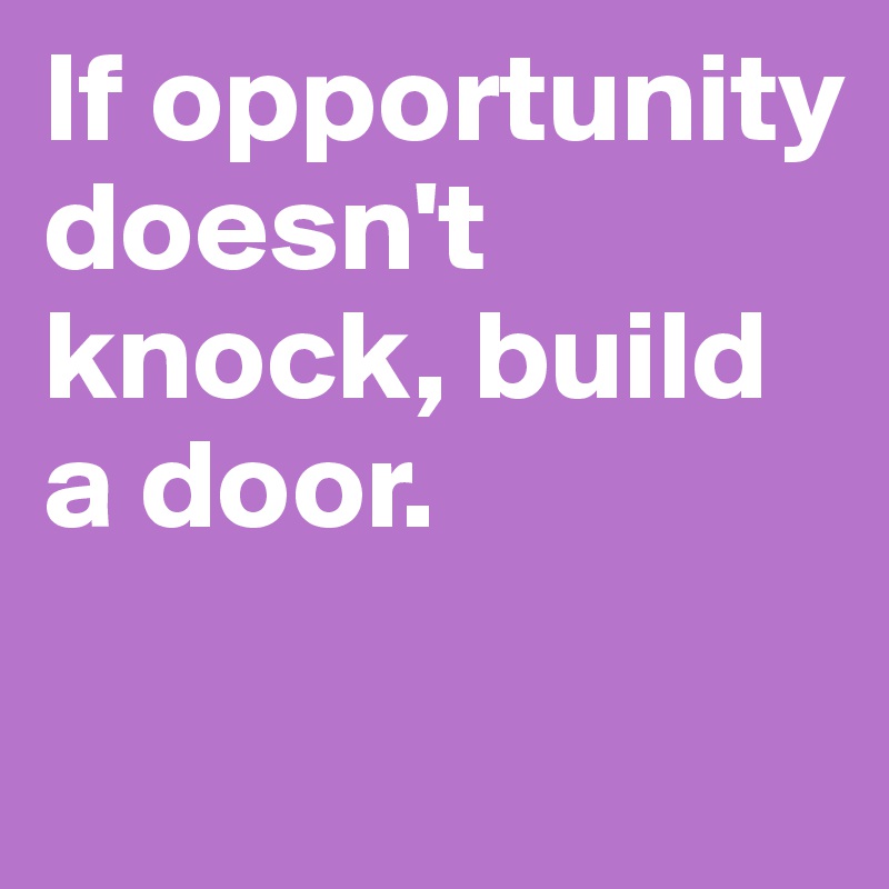 If opportunity doesn't knock, build a door.

