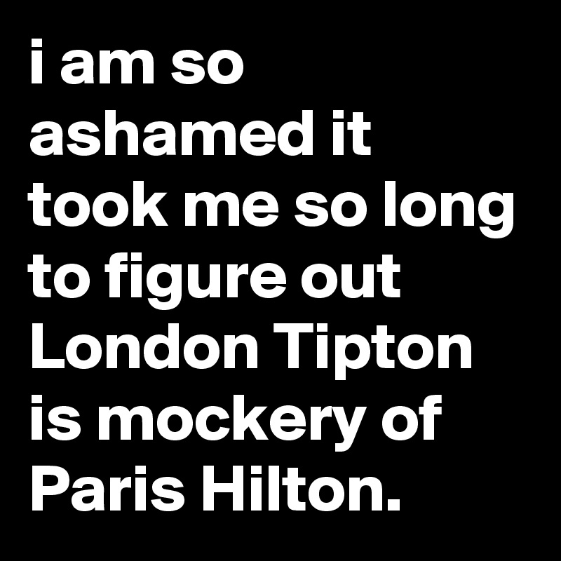 i am so ashamed it took me so long to figure out London Tipton is mockery of Paris Hilton.