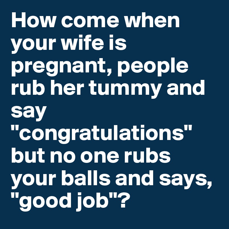 how-come-when-your-wife-is-pregnant-people-rub-her-tummy-and-say