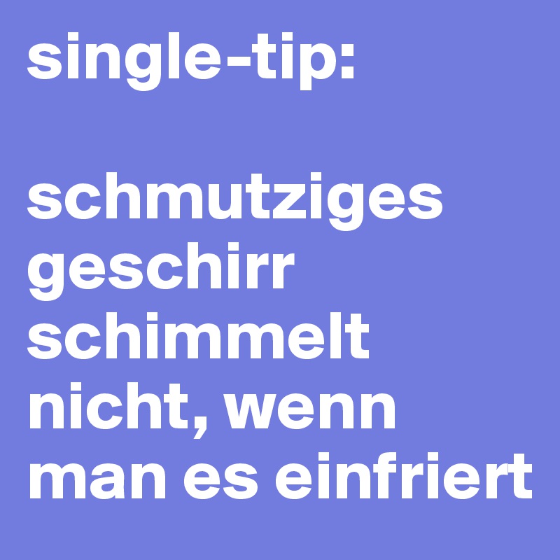 single-tip:

schmutziges geschirr schimmelt nicht, wenn man es einfriert