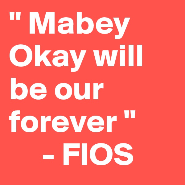 " Mabey Okay will be our   
forever "
     - FIOS
