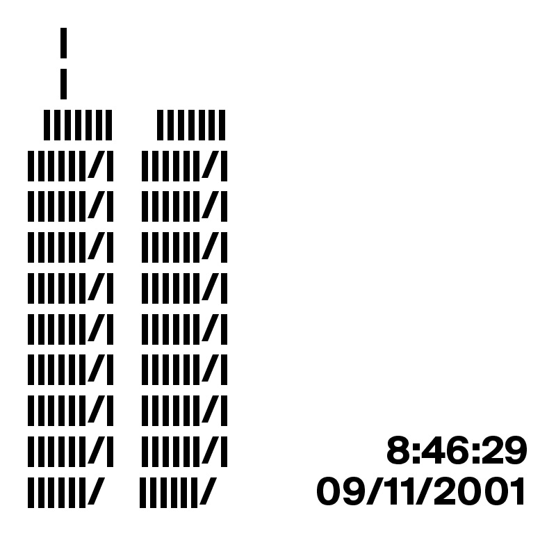     |
    |
  |||||||     |||||||       
||||||/|   ||||||/|
||||||/|   ||||||/|
||||||/|   ||||||/|
||||||/|   ||||||/|
||||||/|   ||||||/|      
||||||/|   ||||||/|          
||||||/|   ||||||/|
||||||/|   ||||||/|                   8:46:29
||||||/    ||||||/            09/11/2001