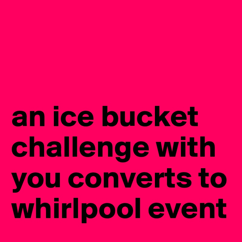 


an ice bucket challenge with you converts to whirlpool event