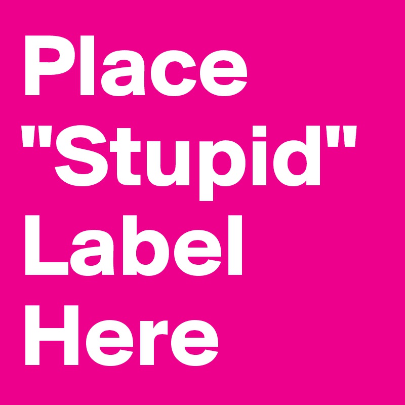 Place "Stupid" Label Here
